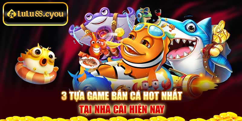 3 tựa game bắn cá hot nhất tại nhà cái hiện nay