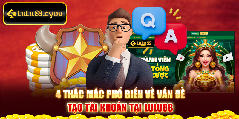 4 thắc mắc phổ biến về vấn đề tạo tài khoản tại LuLu88