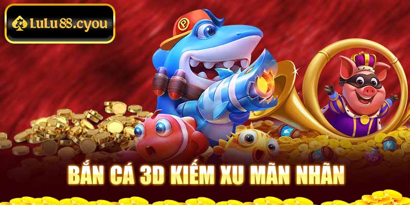 Bắn cá 3D kiếm xu mãn nhãn