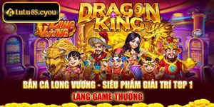 Bắn Cá Long Vương - Siêu Phẩm Giải Trí Top 1 Làng Game Thưởng