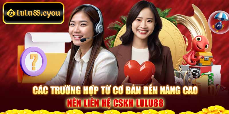 Các trường hợp từ cơ bản đến nâng cao nên liên hệ CSKH LuLu88