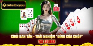 Chơi Ban Tấn - Trải Nghiệm “Đỉnh Của Chóp” Tại Lulu88