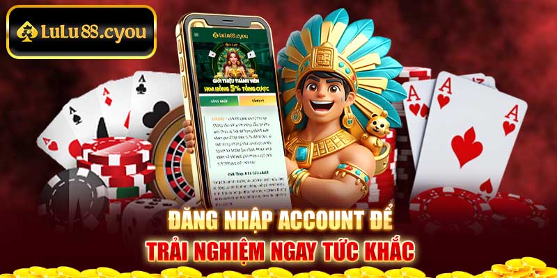 Đăng nhập account để trải nghiệm ngay tức khắc