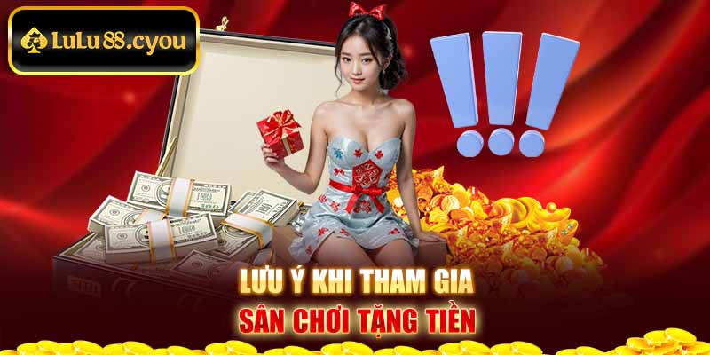 Lưu ý khi tham gia sân chơi tặng tiền