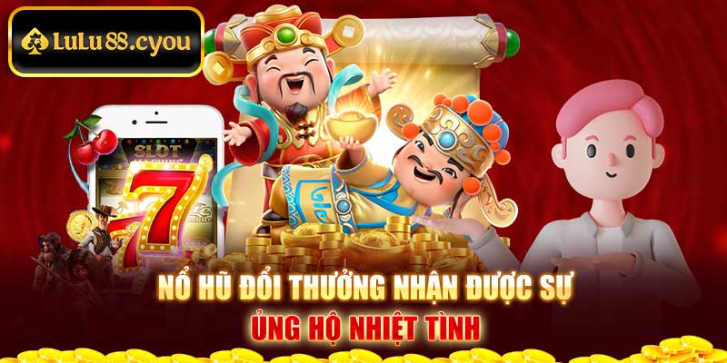 Nổ hũ đổi thưởng nhận được sự ủng hộ nhiệt tình