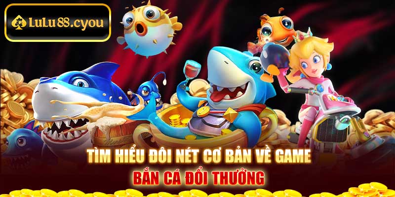 Tìm hiểu đôi nét cơ bản về game bắn cá đổi thưởng